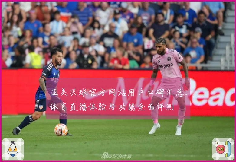 亚美买球官方网站用户口碑汇总：体育直播体验与功能全面评测