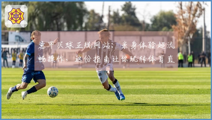 意甲买球正规网站：亲身体验超流畅操作，这份指南让你玩转体育直播