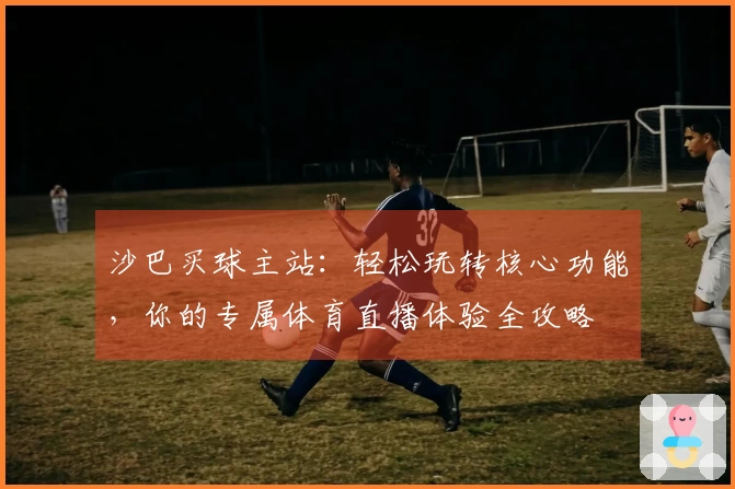 沙巴买球主站：轻松玩转核心功能，你的专属体育直播体验全攻略