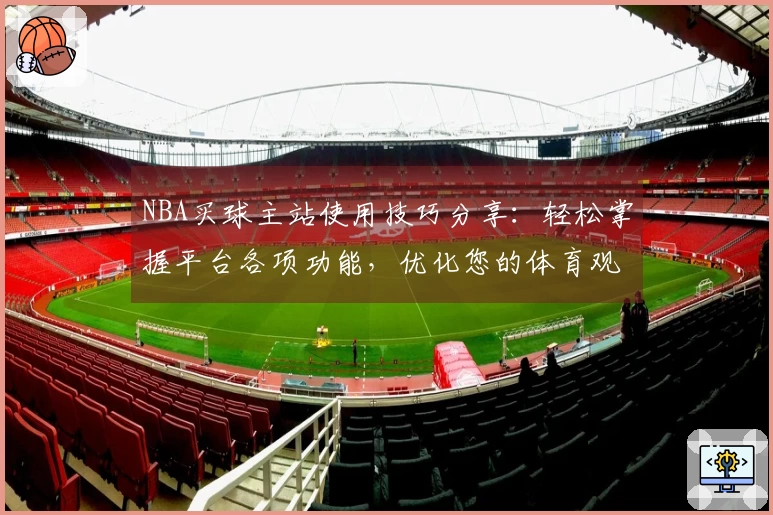 NBA买球主站使用技巧分享：轻松掌握平台各项功能，优化您的体育观赛体验
