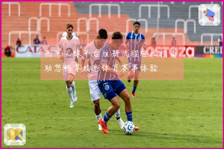 西甲买球平台注册流程轻松指南，助您畅享精彩体育赛事体验