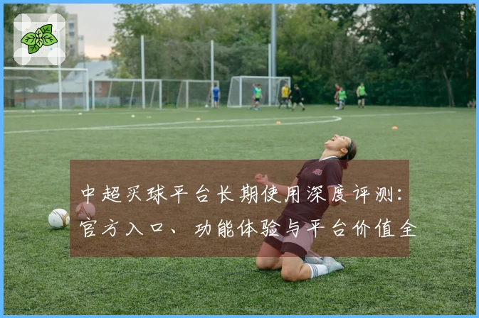 中超买球平台长期使用深度评测：官方入口、功能体验与平台价值全方位解读
