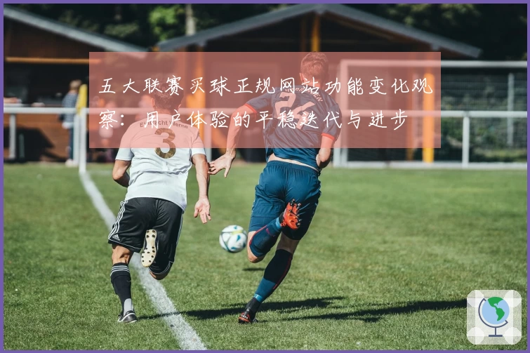五大联赛买球正规网站功能变化观察：用户体验的平稳迭代与进步
