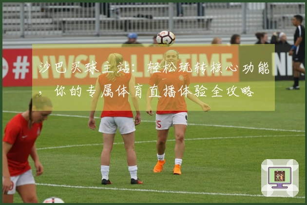 沙巴买球主站：轻松玩转核心功能，你的专属体育直播体验全攻略