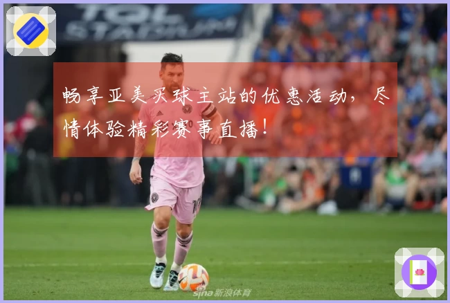 畅享亚美买球主站的优惠活动，尽情体验精彩赛事直播！