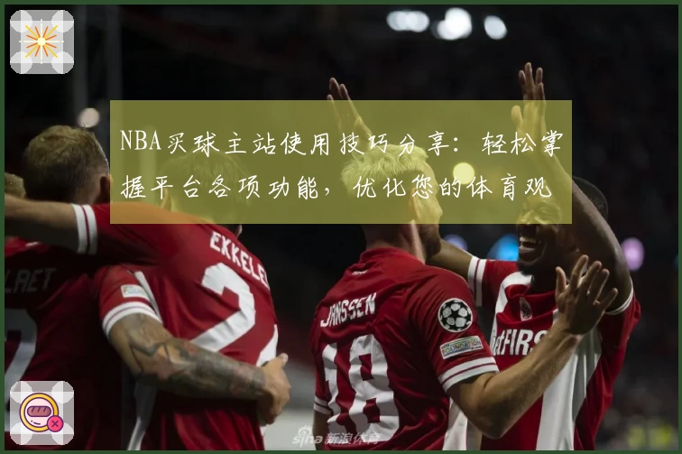 NBA买球主站使用技巧分享：轻松掌握平台各项功能，优化您的体育观赛体验