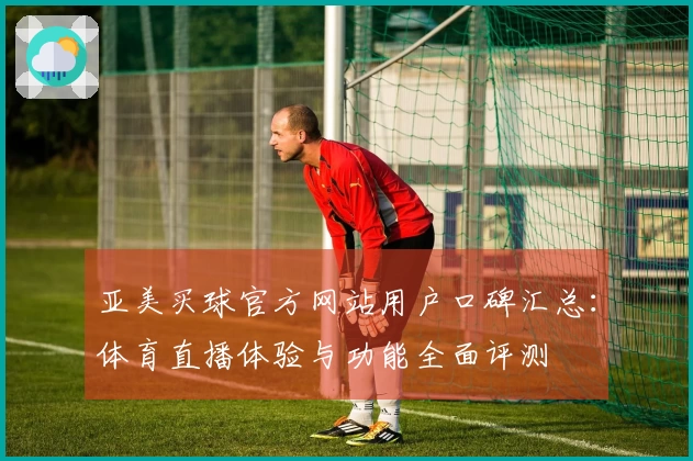 亚美买球官方网站用户口碑汇总：体育直播体验与功能全面评测